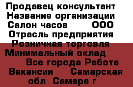 Продавец-консультант › Название организации ­ Салон часов 3-15, ООО › Отрасль предприятия ­ Розничная торговля › Минимальный оклад ­ 50 000 - Все города Работа » Вакансии   . Самарская обл.,Самара г.